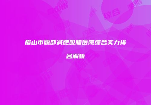 眉山市腹部减肥吸脂医院综合实力排名解析