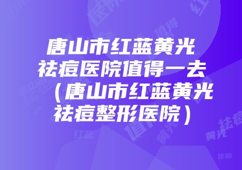 唐山市红蓝黄光祛痘医院值得一去（唐山市红蓝黄光祛痘整形医院）