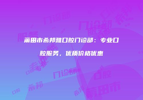 莆田市希邦雅口腔门诊部：专业口腔服务，优质价格优惠