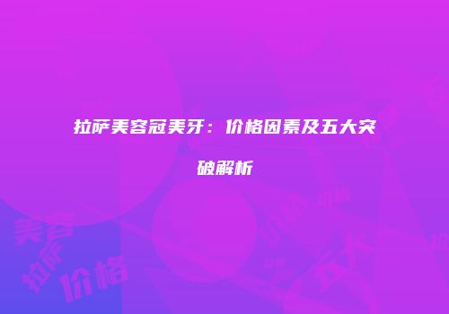拉萨美容冠美牙：价格因素及五大突破解析