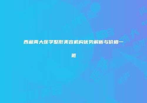 西藏两大医学整形美容机构优势解析与价格一览