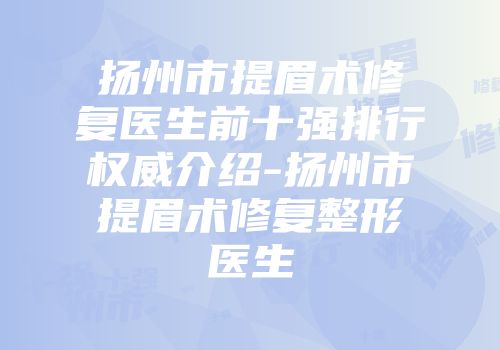 扬州市提眉术修复医生前十强排行权威介绍-扬州市提眉术修复整形医生