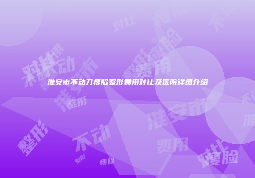 淮安市不动刀瘦脸整形费用对比及医院详细介绍