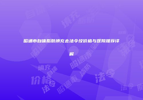 昭通市自体脂肪填充去法令纹价格与医院推荐详解