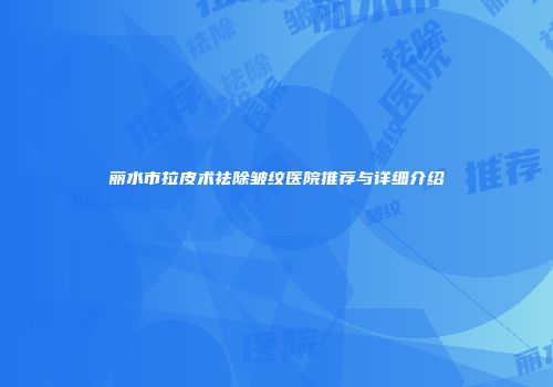 丽水市拉皮术祛除皱纹医院推荐与详细介绍