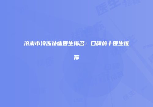 济南市冷冻祛痣医生排名：口碑前十医生推荐