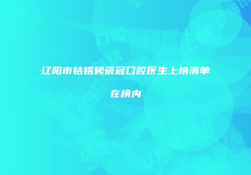 辽阳市钴铬烤瓷冠口腔医生上榜清单在榜内