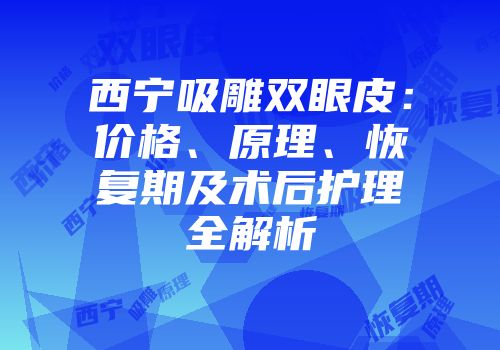 西宁吸雕双眼皮：价格、原理、恢复期及术后护理全解析