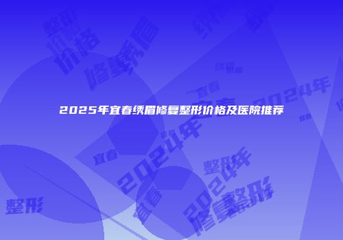 2025年宜春绣眉修复整形价格及医院推荐