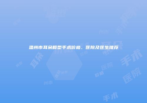 温州市耳朵畸型手术价格、医院及医生推荐
