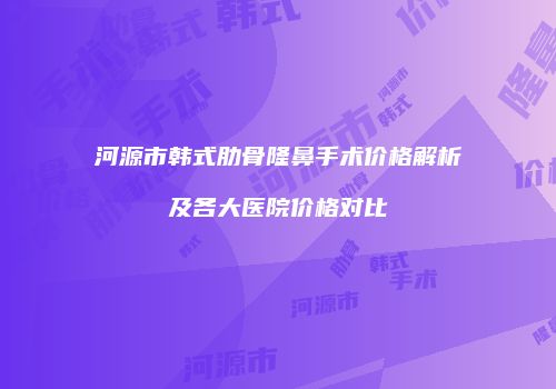河源市韩式肋骨隆鼻手术价格解析及各大医院价格对比