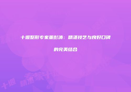 十堰整形专家董彭涛：精湛技艺与良好口碑的完美结合