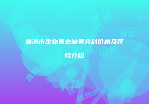 株洲市生物素去皱美容科价格及医院介绍
