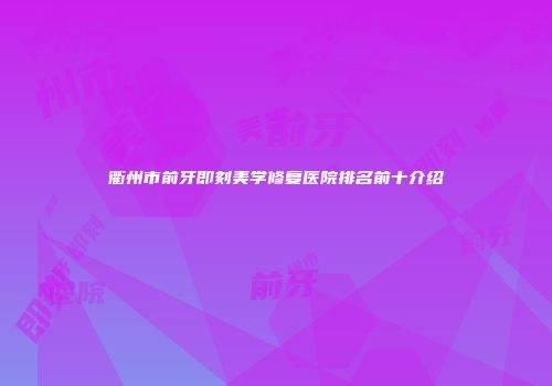 衢州市前牙即刻美学修复医院排名前十介绍