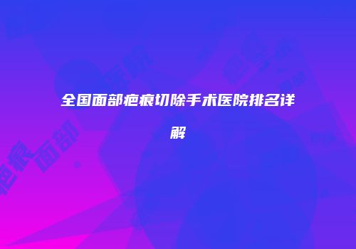 全国面部疤痕切除手术医院排名详解
