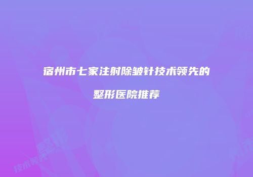 宿州市七家注射除皱针技术领先的整形医院推荐