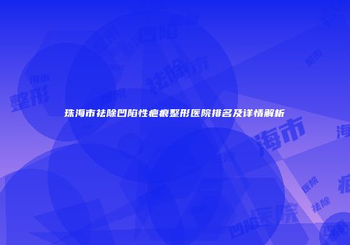 珠海市祛除凹陷性疤痕整形医院排名及详情解析