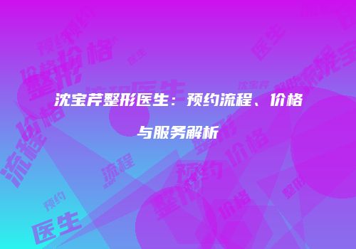 沈宝芹整形医生：预约流程、价格与服务解析