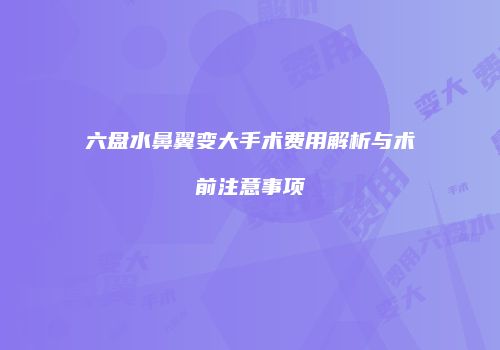 六盘水鼻翼变大手术费用解析与术前注意事项