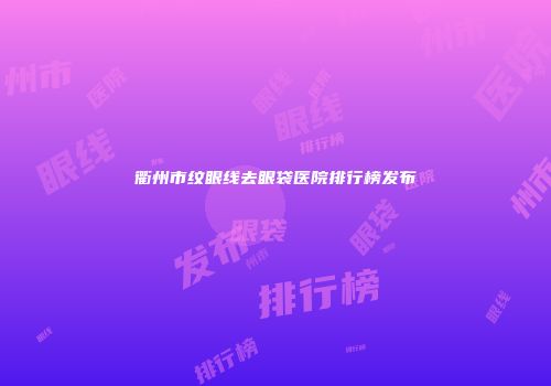 衢州市纹眼线去眼袋医院排行榜发布