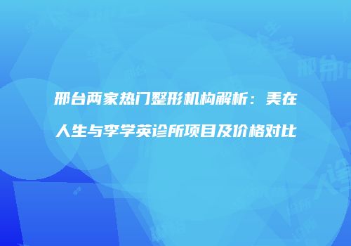 邢台两家热门整形机构解析：美在人生与李学英诊所项目及价格对比