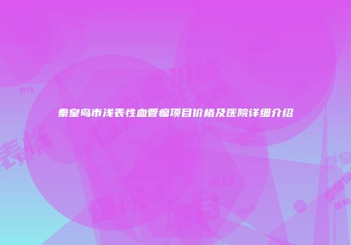 秦皇岛市浅表性血管瘤项目价格及医院详细介绍