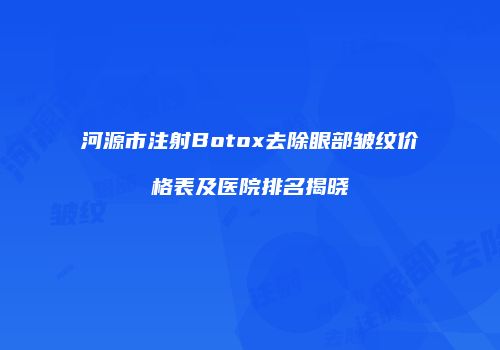 河源市注射Botox去除眼部皱纹价格表及医院排名揭晓