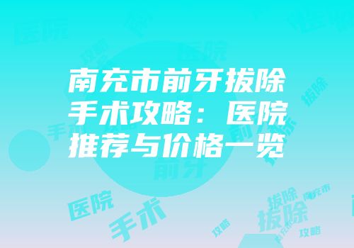 南充市前牙拔除手术攻略：医院推荐与价格一览