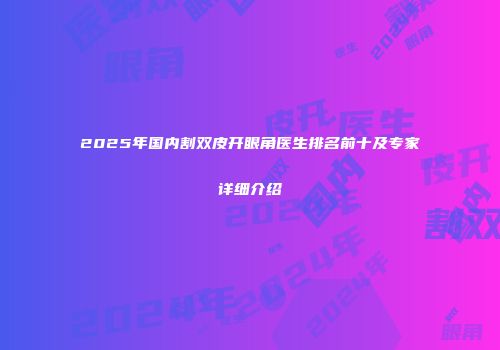 2025年国内割双皮开眼角医生排名前十及专家详细介绍