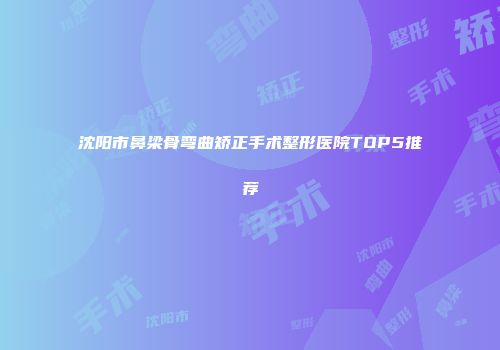 沈阳市鼻梁骨弯曲矫正手术整形医院TOP5推荐