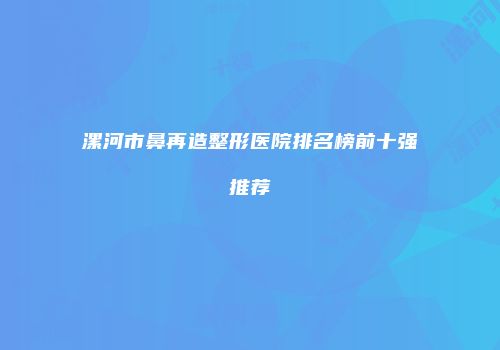 漯河市鼻再造整形医院排名榜前十强推荐