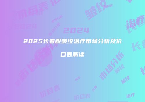 2025长春眼皱纹治疗市场分析及价目表解读