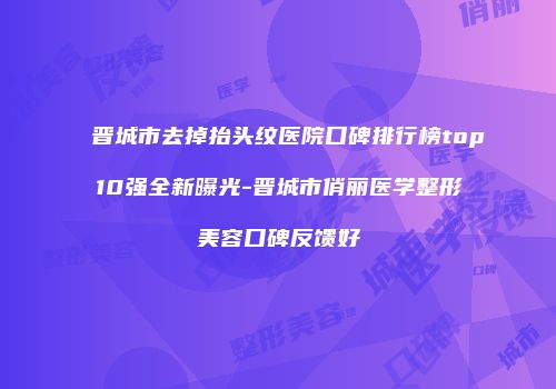 晋城市去掉抬头纹医院口碑排行榜top10强全新曝光-晋城市俏丽医学整形美容口碑反馈好