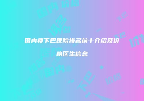 国内瘦下巴医院排名前十介绍及价格医生信息