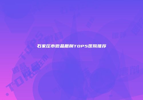 石家庄市微晶磨削TOP5医院推荐