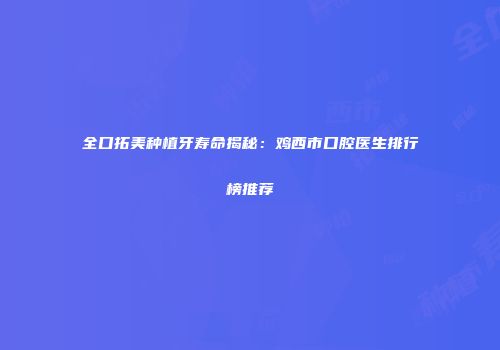 全口拓美种植牙寿命揭秘：鸡西市口腔医生排行榜推荐