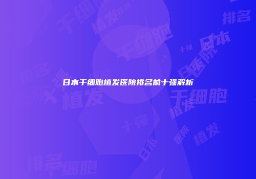 日本干细胞植发医院排名前十强解析