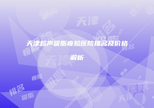 天津超声吸脂瘦脸医院排名及价格解析