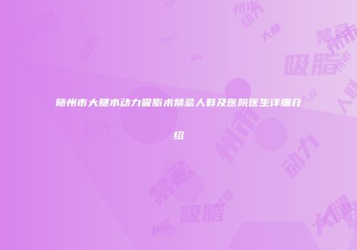 随州市大腿水动力吸脂术禁忌人群及医院医生详细介绍