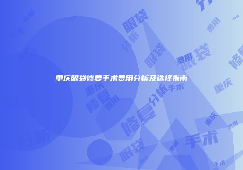 重庆眼袋修复手术费用分析及选择指南