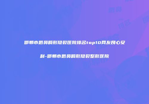 邯郸市唇鼻畸形隐裂医院排名top10网友良心安利-邯郸市唇鼻畸形隐裂整形医院