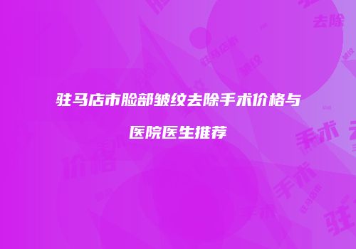 驻马店市脸部皱纹去除手术价格与医院医生推荐