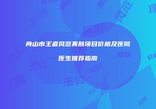 舟山市王者风范美肤项目价格及医院医生推荐指南