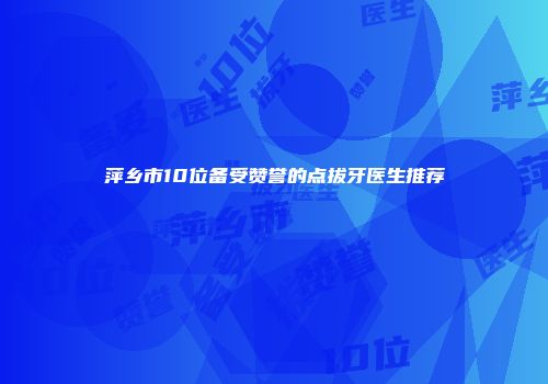 萍乡市10位备受赞誉的点拔牙医生推荐