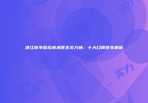 湛江市半脸拉皮术医生实力榜：十大口碑医生解析
