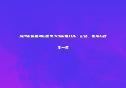 杭州市眼睑内陷整形市场深度分析：价格、医院与医生一览