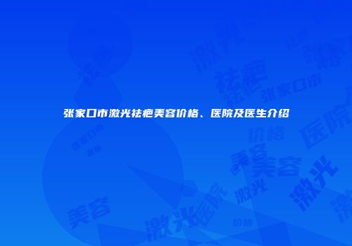 张家口市激光祛疤美容价格、医院及医生介绍