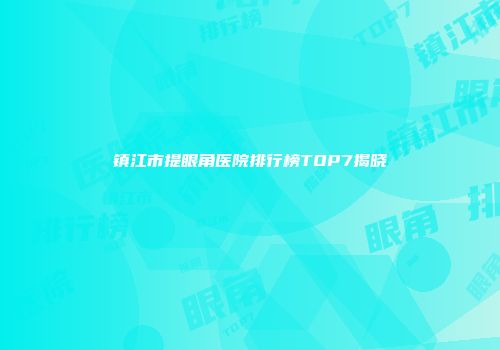 镇江市提眼角医院排行榜TOP7揭晓