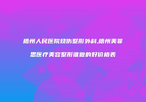 梧州人民医院烧伤整形外科,梧州美菲思医疗美容整形谁做的好价格表