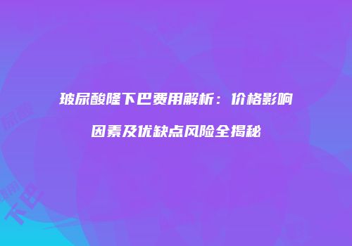 玻尿酸隆下巴费用解析：价格影响因素及优缺点风险全揭秘